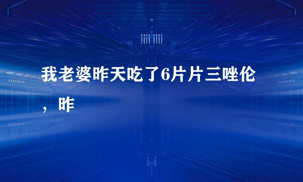 我老婆昨天吃了6片片三唑伦，昨