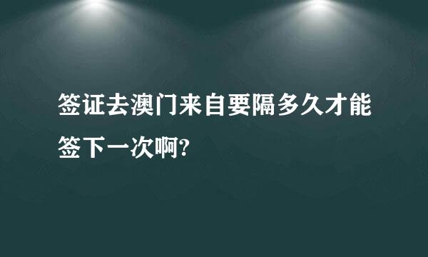 签证去澳门来自要隔多久才能签下一次啊?