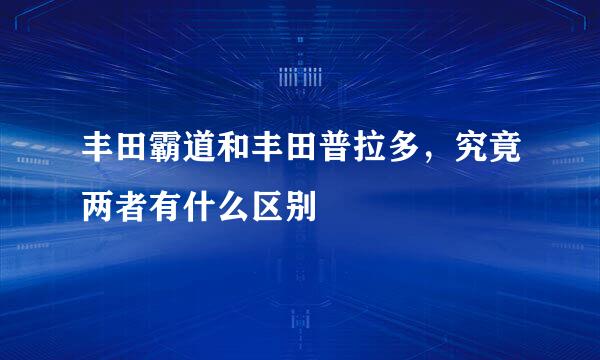 丰田霸道和丰田普拉多，究竟两者有什么区别