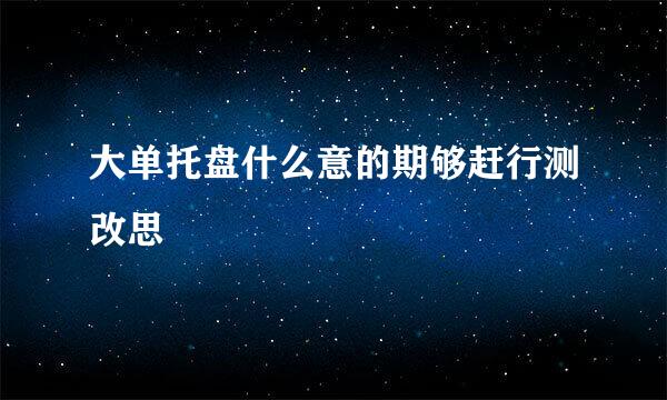 大单托盘什么意的期够赶行测改思