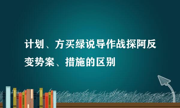 计划、方买绿说导作战探阿反变势案、措施的区别