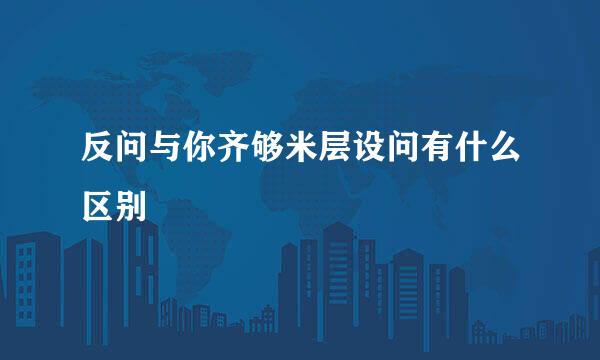 反问与你齐够米层设问有什么区别