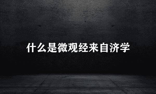 什么是微观经来自济学