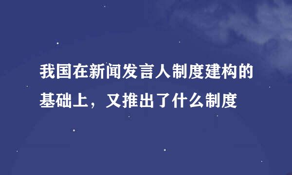 我国在新闻发言人制度建构的基础上，又推出了什么制度
