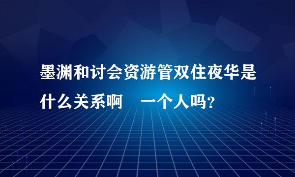 墨渊和讨会资游管双住夜华是什么关系啊 一个人吗？