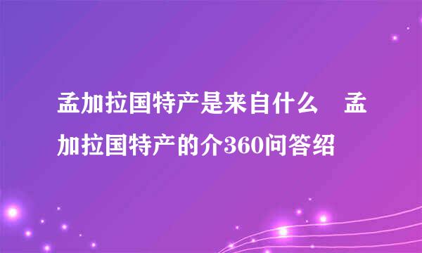 孟加拉国特产是来自什么 孟加拉国特产的介360问答绍