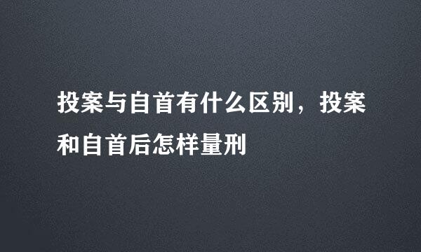 投案与自首有什么区别，投案和自首后怎样量刑