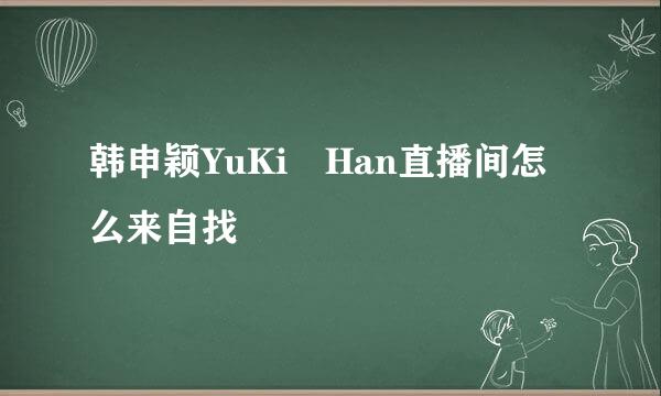 韩申颖YuKi Han直播间怎么来自找