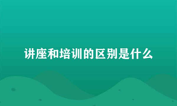 讲座和培训的区别是什么