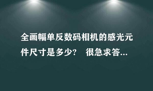 全画幅单反数码相机的感光元件尺寸是多少? 很急求答案。懂得说下