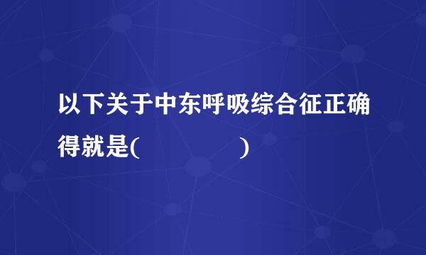 以下关于中东呼吸综合征正确得就是(    )