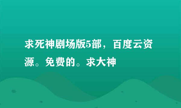 求死神剧场版5部，百度云资源。免费的。求大神