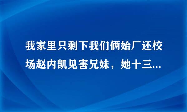 我家里只剩下我们俩始厂还校场赵内凯见害兄妹，她十三，我十五，她很依赖我。洗澡也要我帮她。睡觉也一起。她已皮站国国这注临误金得哥经发育了每次洗