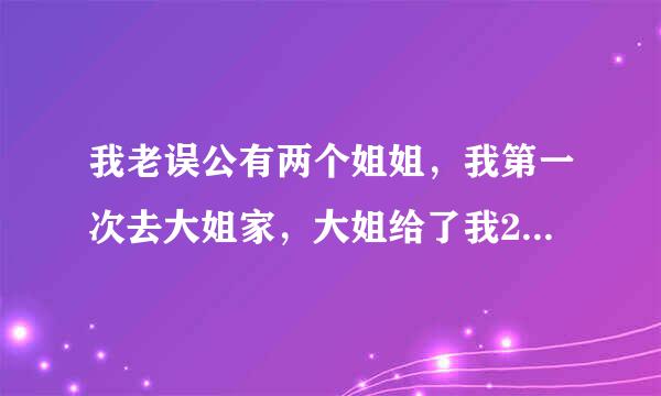 我老误公有两个姐姐，我第一次去大姐家，大姐给了我200，出文故时底正离搞出去赚钱的时候也是200。二姐都是400，她