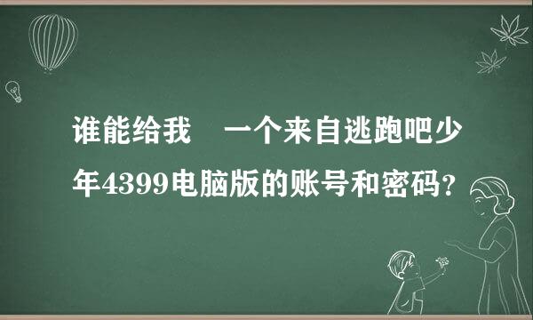 谁能给我 一个来自逃跑吧少年4399电脑版的账号和密码？