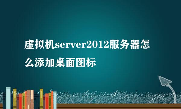虚拟机server2012服务器怎么添加桌面图标