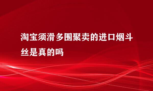 淘宝须滑多围聚卖的进口烟斗丝是真的吗