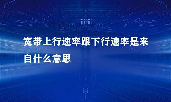 宽带上行速率跟下行速率是来自什么意思