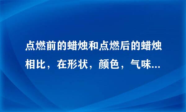 点燃前的蜡烛和点燃后的蜡烛相比，在形状，颜色，气味，软硬方面等有什么变化?