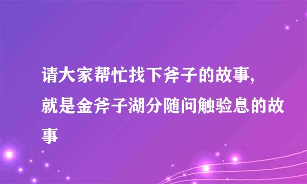 请大家帮忙找下斧子的故事,就是金斧子湖分随问触验息的故事
