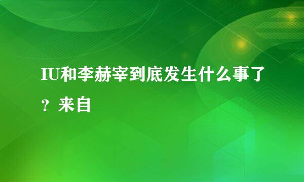 IU和李赫宰到底发生什么事了？来自