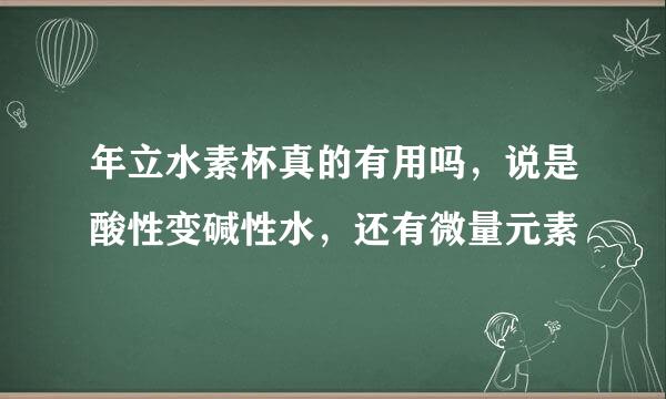 年立水素杯真的有用吗，说是酸性变碱性水，还有微量元素
