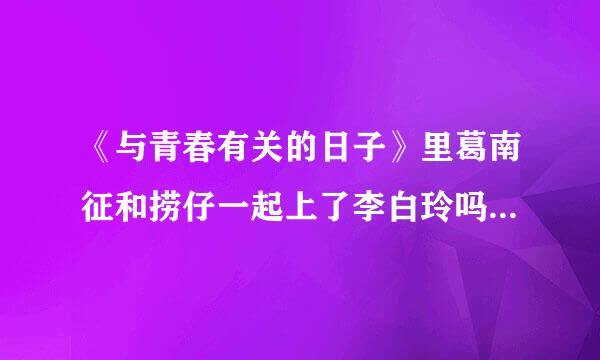 《与青春有关的日子》里葛南征和捞仔一起上了李白玲吗？命英上差风概质众仅法