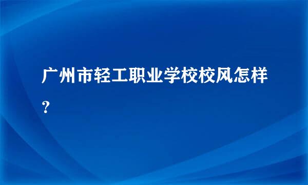 广州市轻工职业学校校风怎样？