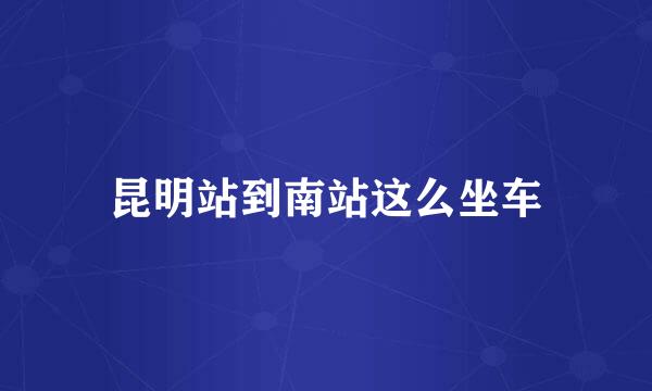 昆明站到南站这么坐车
