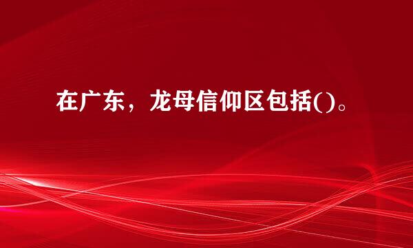 在广东，龙母信仰区包括()。