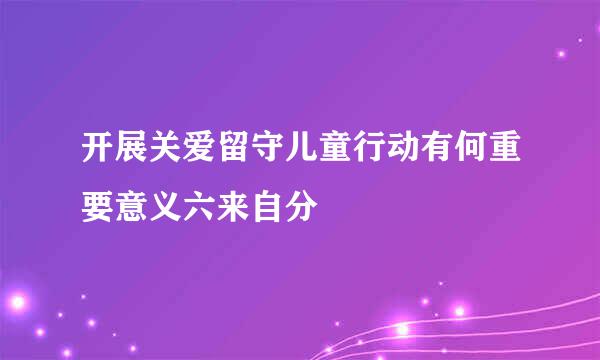 开展关爱留守儿童行动有何重要意义六来自分