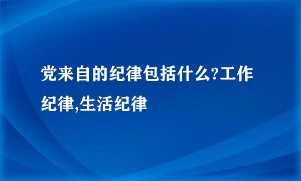党来自的纪律包括什么?工作纪律,生活纪律