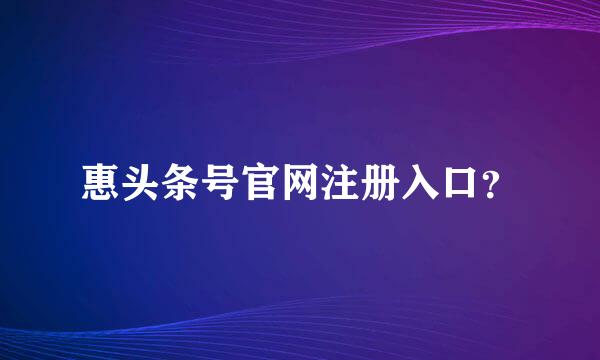 惠头条号官网注册入口？