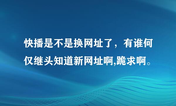 快播是不是换网址了，有谁何仅继头知道新网址啊,跪求啊。