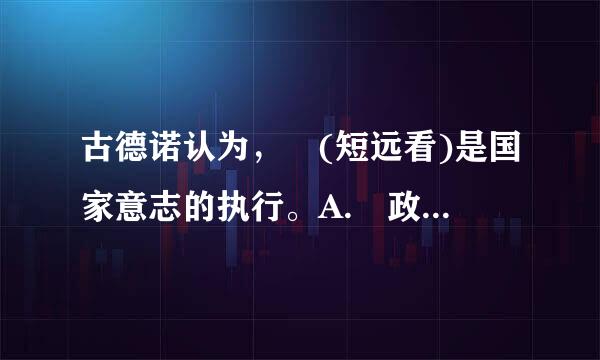 古德诺认为， (短远看)是国家意志的执行。A. 政治B. 司法C. 行政D. 立法