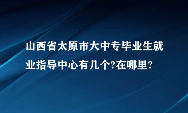 山西省太原市大中专毕业生就业指导中心有几个?在哪里?