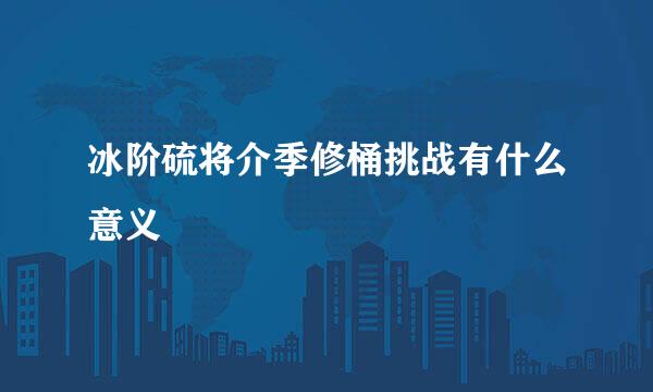 冰阶硫将介季修桶挑战有什么意义