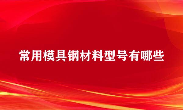 常用模具钢材料型号有哪些