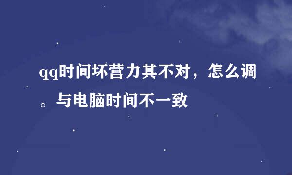 qq时间坏营力其不对，怎么调。与电脑时间不一致