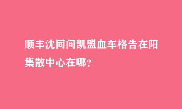 顺丰沈同问凯盟血车格告在阳集散中心在哪？