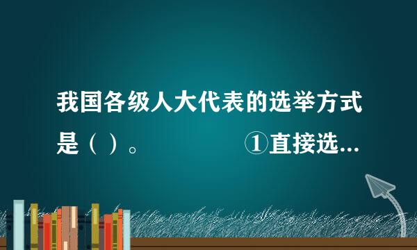我国各级人大代表的选举方式是（）。    ①直接选举    ②间接选举    ③直接选举与间接选举相结合    ④差额选...