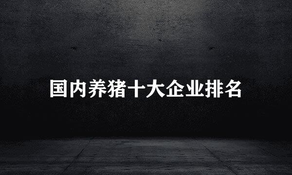 国内养猪十大企业排名