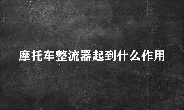 摩托车整流器起到什么作用