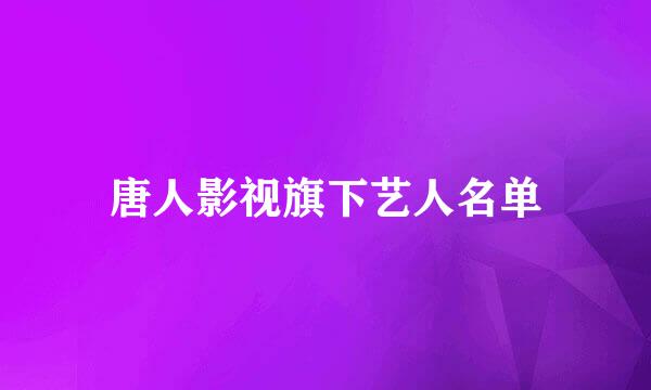 唐人影视旗下艺人名单