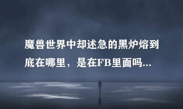魔兽世界中却述急的黑炉熔到底在哪里，是在FB里面吗？怎么走？