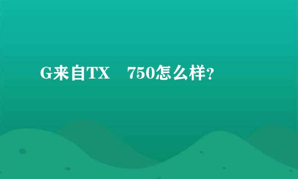 G来自TX 750怎么样？