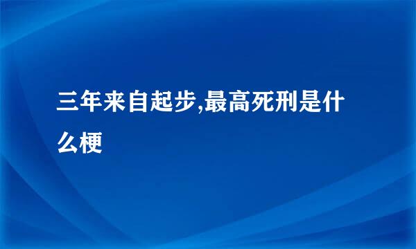 三年来自起步,最高死刑是什么梗