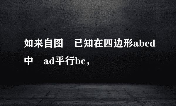 如来自图 已知在四边形abcd中 ad平行bc，