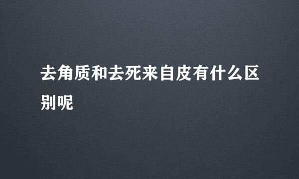 去角质和去死来自皮有什么区别呢