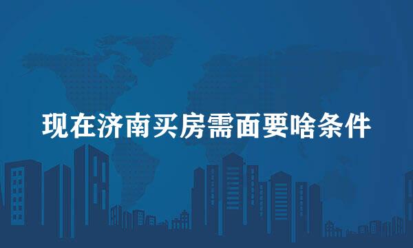 现在济南买房需面要啥条件
